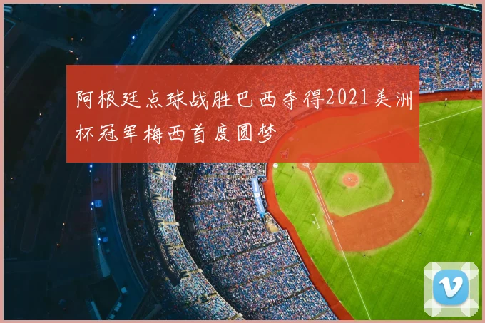 阿根廷点球战胜巴西夺得2021美洲杯冠军梅西首度圆梦