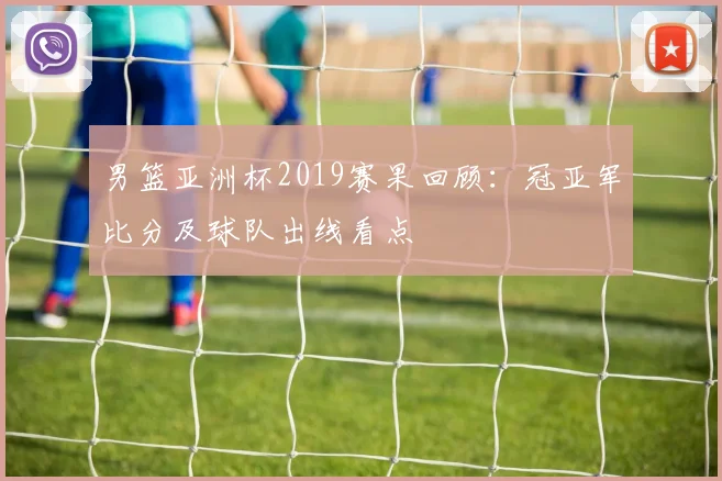 男篮亚洲杯2019赛果回顾：冠亚军比分及球队出线看点