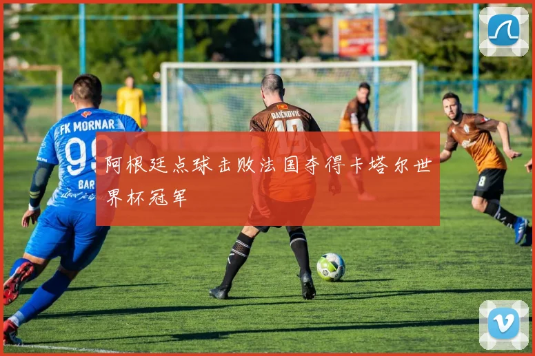 阿根廷点球击败法国夺得卡塔尔世界杯冠军