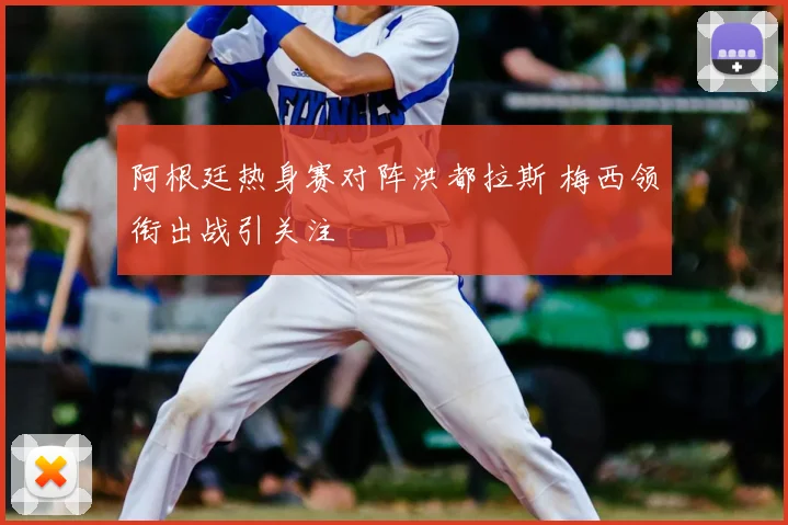 阿根廷热身赛对阵洪都拉斯 梅西领衔出战引关注