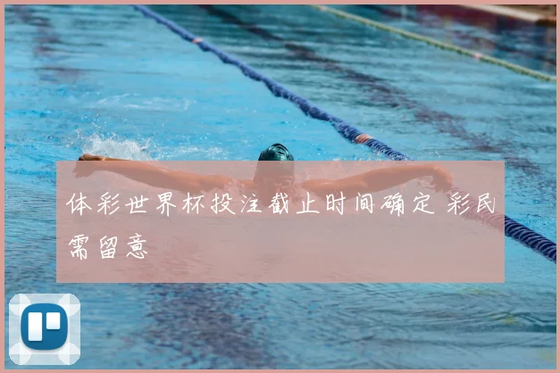 体彩世界杯投注截止时间确定 彩民需留意