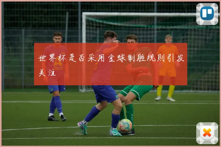 世界杯是否采用金球制胜规则引发关注