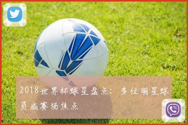 2018世界杯球星盘点:多位明星球员成赛场焦点