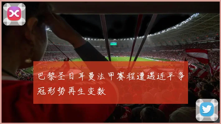 巴黎圣日耳曼法甲赛程遭遇连平争冠形势再生变数