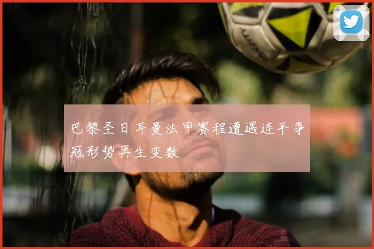 巴黎圣日耳曼法甲赛程遭遇连平争冠形势再生变数