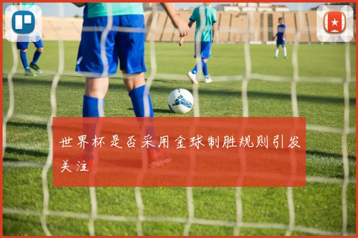 世界杯是否采用金球制胜规则引发关注