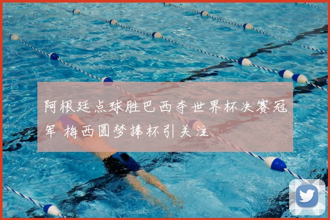 阿根廷点球胜巴西夺世界杯决赛冠军 梅西圆梦捧杯引关注