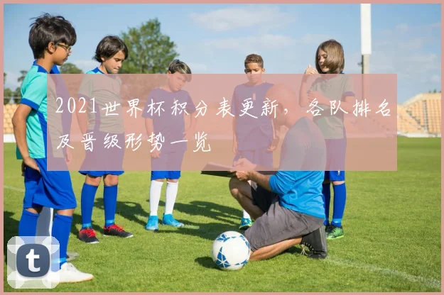 2021世界杯积分表更新,各队排名及晋级形势一览