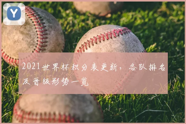 2021世界杯积分表更新,各队排名及晋级形势一览