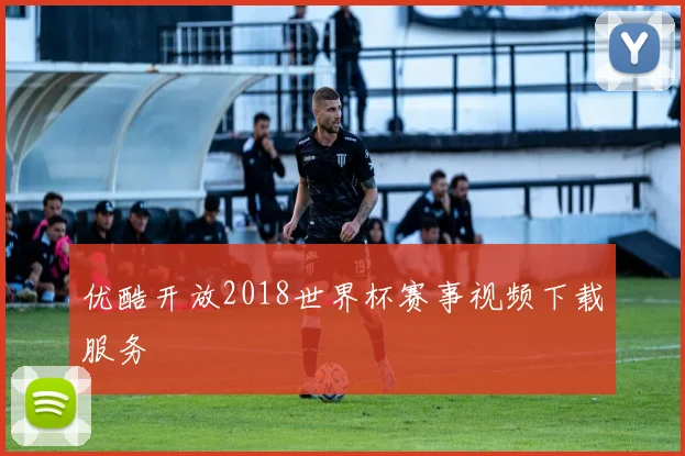 优酷开放2018世界杯赛事视频下载服务