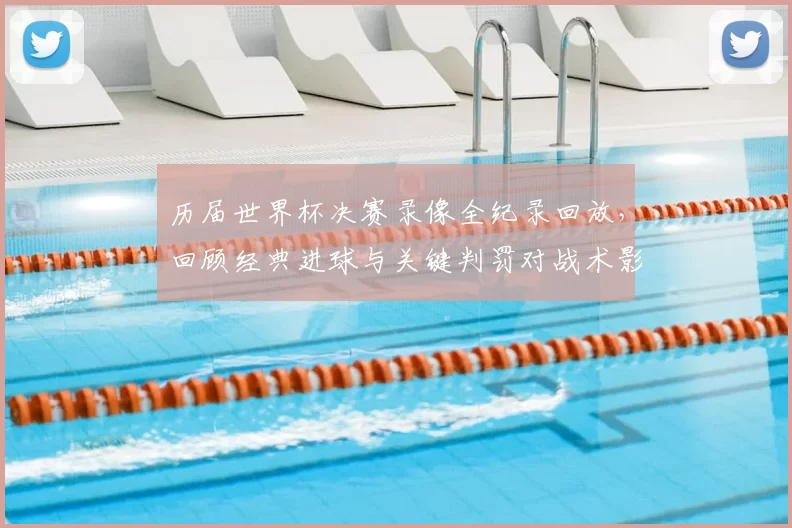 历届世界杯决赛录像全纪录回放，回顾经典进球与关键判罚对战术影响