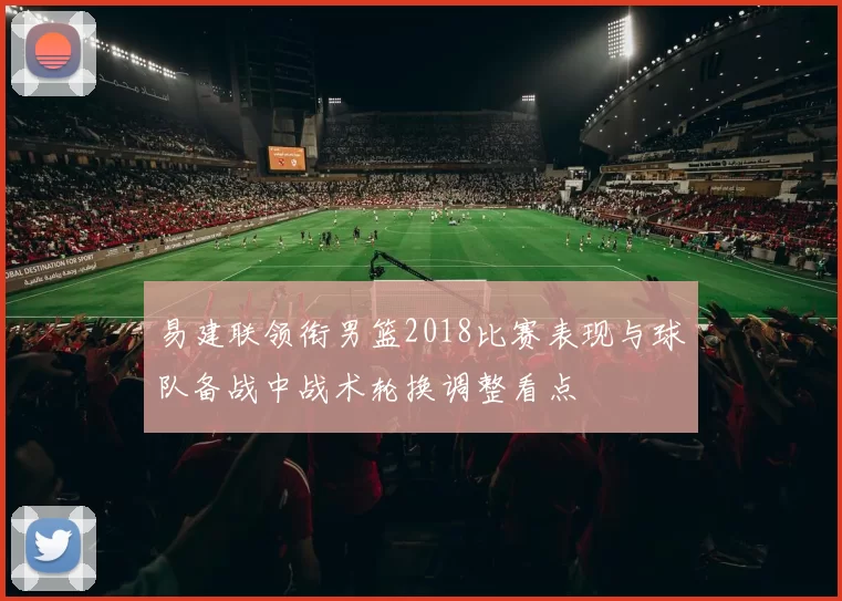 易建联领衔男篮2018比赛表现与球队备战中战术轮换调整看点