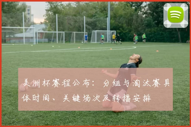 美洲杯赛程公布：分组与淘汰赛具体时间、关键场次及转播安排