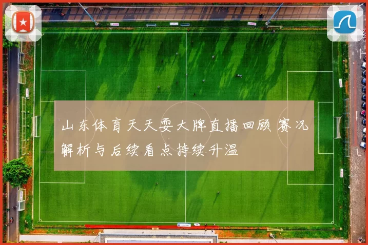 山东体育天天耍大牌直播回顾 赛况解析与后续看点持续升温