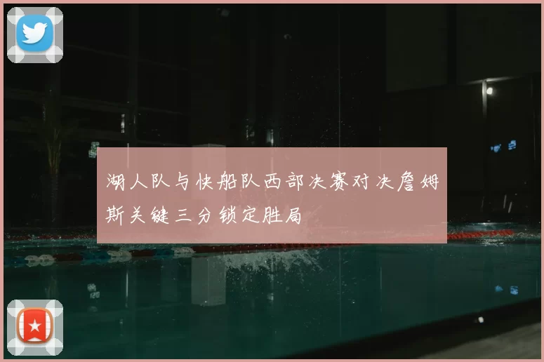 湖人队与快船队西部决赛对决詹姆斯关键三分锁定胜局