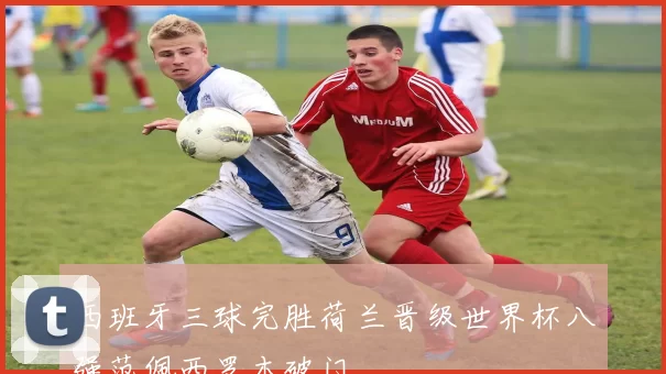 西班牙三球完胜荷兰晋级世界杯八强范佩西罗本破门