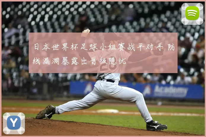 日本世界杯足球小组赛战平对手 防线漏洞暴露出晋级隐忧