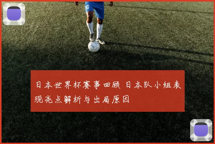 日本世界杯赛事回顾 日本队小组表现亮点解析与出局原因