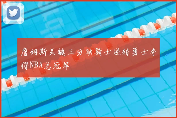 詹姆斯关键三分助骑士逆转勇士夺得NBA总冠军