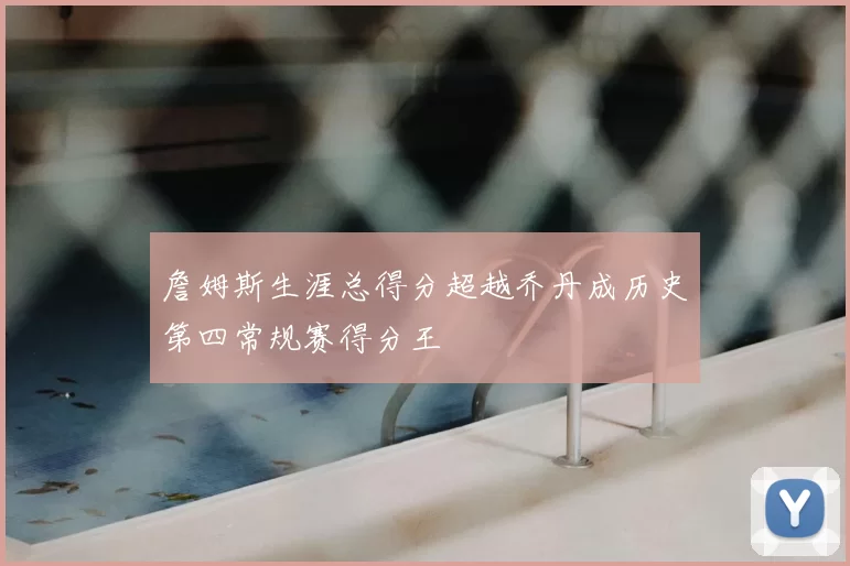 詹姆斯生涯总得分超越乔丹成历史第四常规赛得分王