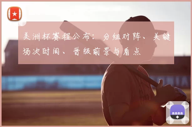 美洲杯赛程公布：分组对阵、关键场次时间、晋级前景与看点