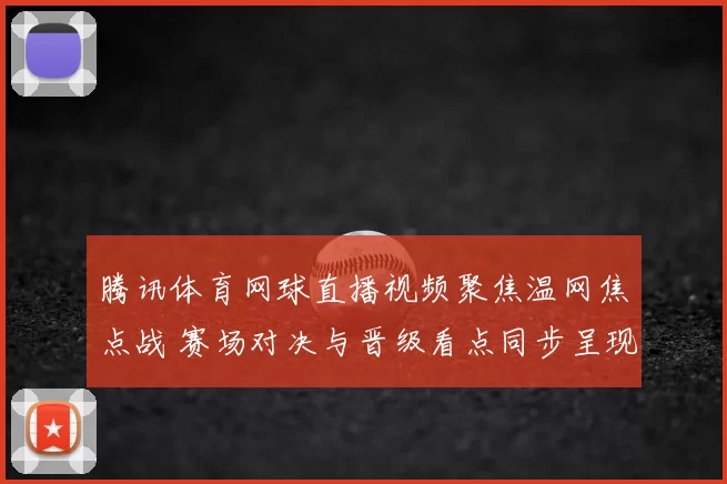 腾讯体育网球直播视频聚焦温网焦点战 赛场对决与晋级看点同步呈现