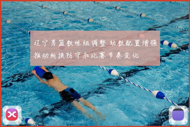 辽宁男篮教练组调整 助教配置增强推动轮换防守和比赛节奏变化