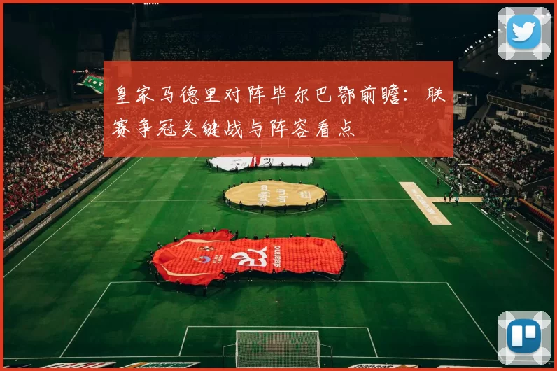 皇家马德里对阵毕尔巴鄂前瞻：联赛争冠关键战与阵容看点