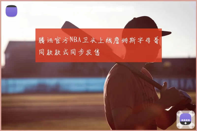 腾讯官方NBA卫衣上线詹姆斯字母哥同款款式同步发售