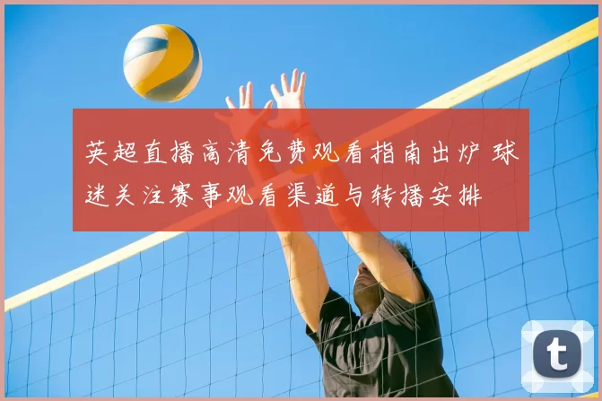 英超直播高清免费观看指南出炉 球迷关注赛事观看渠道与转播安排
