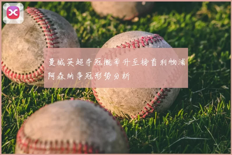 曼城英超夺冠概率升至榜首利物浦阿森纳争冠形势分析