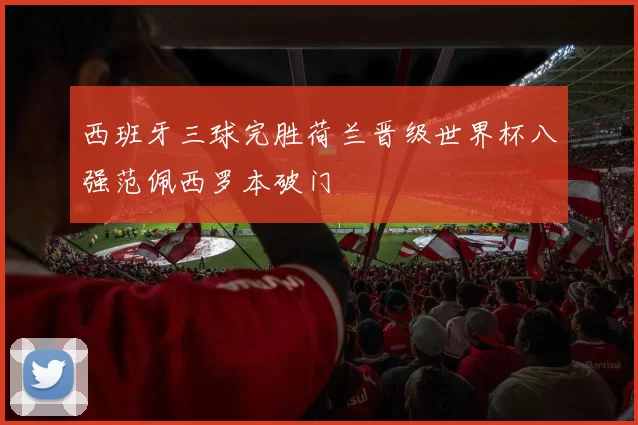 西班牙三球完胜荷兰晋级世界杯八强范佩西罗本破门