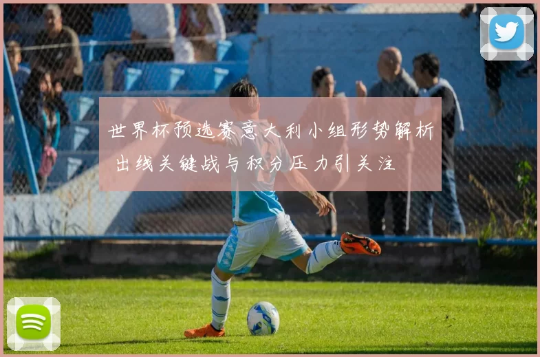 世界杯预选赛意大利小组形势解析 出线关键战与积分压力引关注