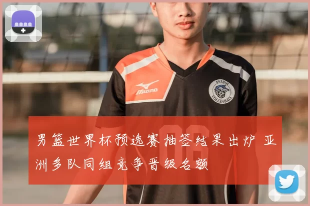 男篮世界杯预选赛抽签结果出炉 亚洲多队同组竞争晋级名额