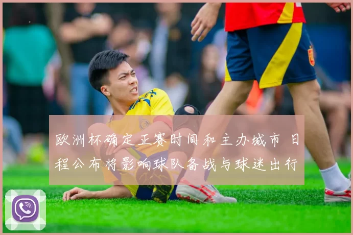 欧洲杯确定正赛时间和主办城市 日程公布将影响球队备战与球迷出行