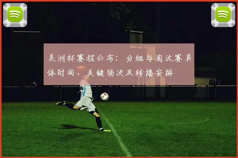 美洲杯赛程公布：分组与淘汰赛具体时间、关键场次及转播安排