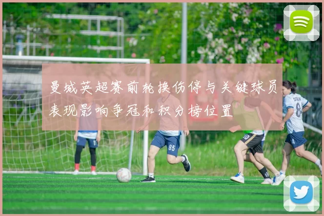 曼城英超赛前轮换伤停与关键球员表现影响争冠和积分榜位置