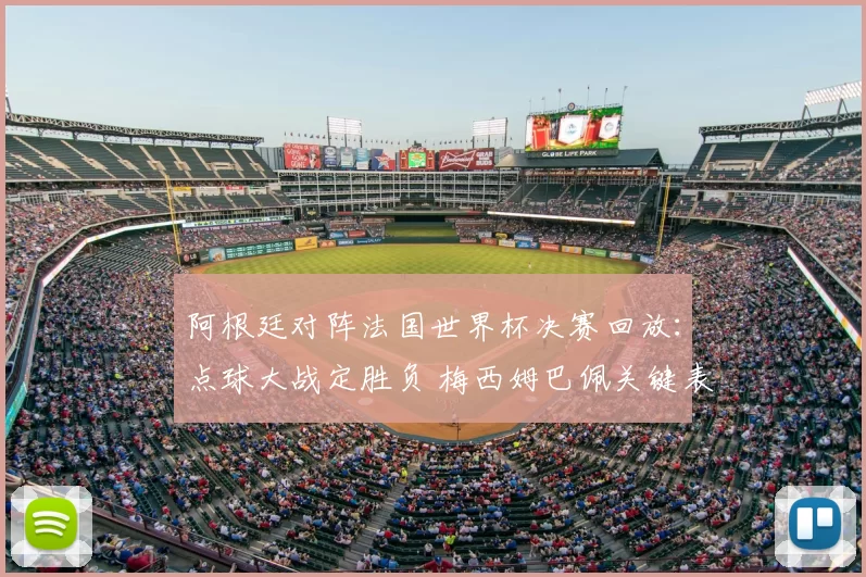 阿根廷对阵法国世界杯决赛回放：点球大战定胜负 梅西姆巴佩关键表现全记录