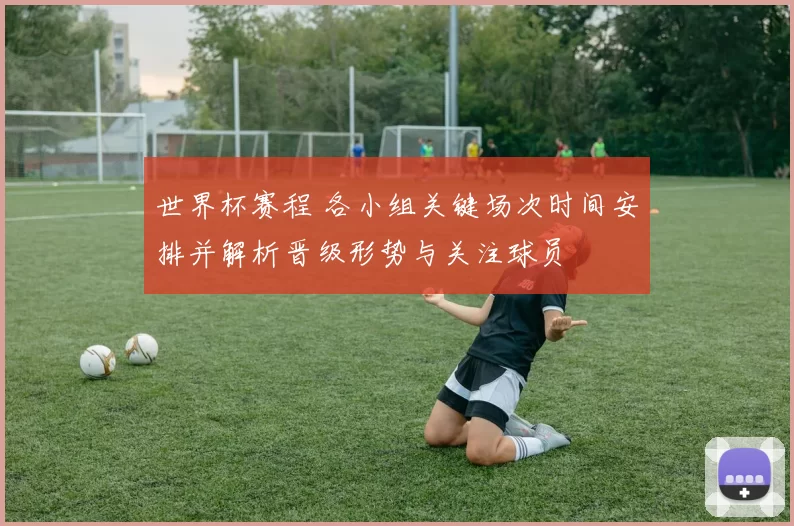 世界杯赛程 各小组关键场次时间安排并解析晋级形势与关注球员
