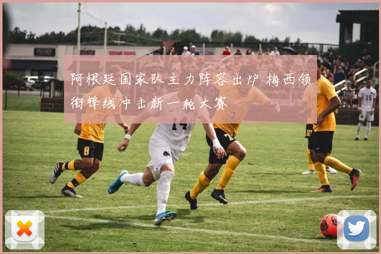 阿根廷国家队主力阵容出炉 梅西领衔锋线冲击新一轮大赛