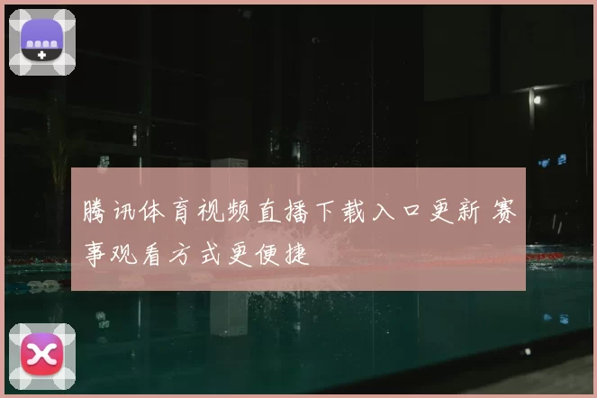 腾讯体育视频直播下载入口更新 赛事观看方式更便捷