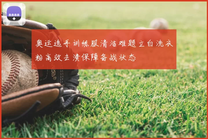 奥运选手训练服清洁难题立白洗衣粉高效去渍保障备战状态