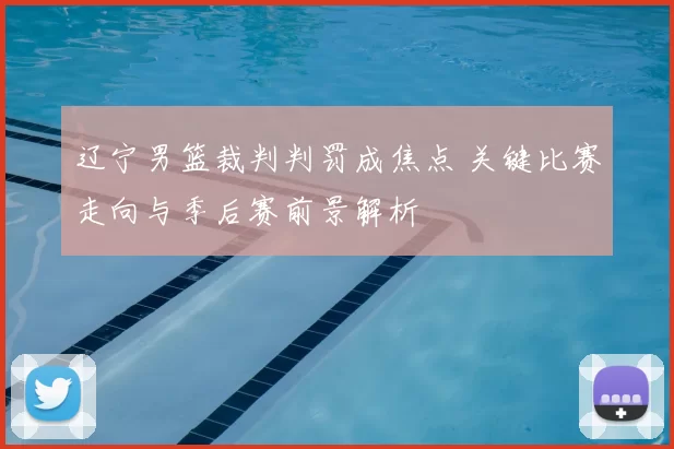 辽宁男篮裁判判罚成焦点 关键比赛走向与季后赛前景解析