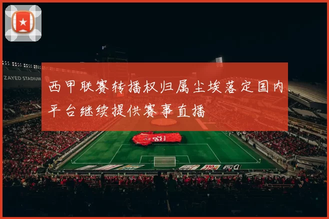 西甲联赛转播权归属尘埃落定国内平台继续提供赛事直播
