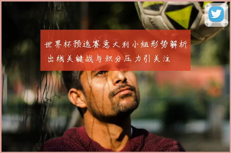 世界杯预选赛意大利小组形势解析 出线关键战与积分压力引关注