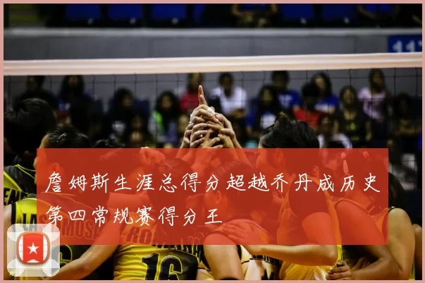 詹姆斯生涯总得分超越乔丹成历史第四常规赛得分王