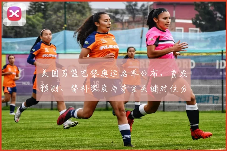 美国男篮巴黎奥运名单公布，首发预测、替补深度与夺金关键对位分析