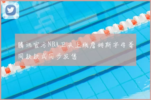 腾讯官方NBA卫衣上线詹姆斯字母哥同款款式同步发售