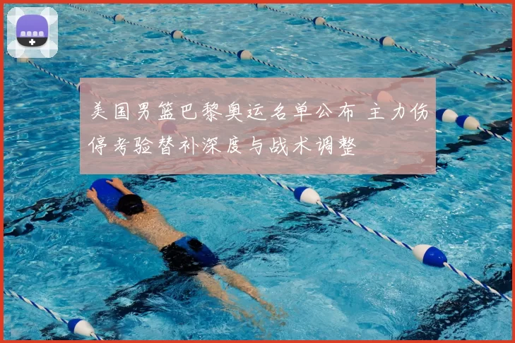 美国男篮巴黎奥运名单公布 主力伤停考验替补深度与战术调整