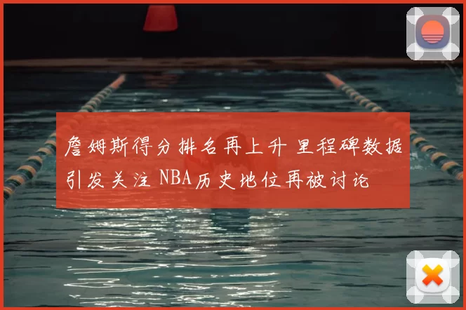 詹姆斯得分排名再上升 里程碑数据引发关注 NBA历史地位再被讨论